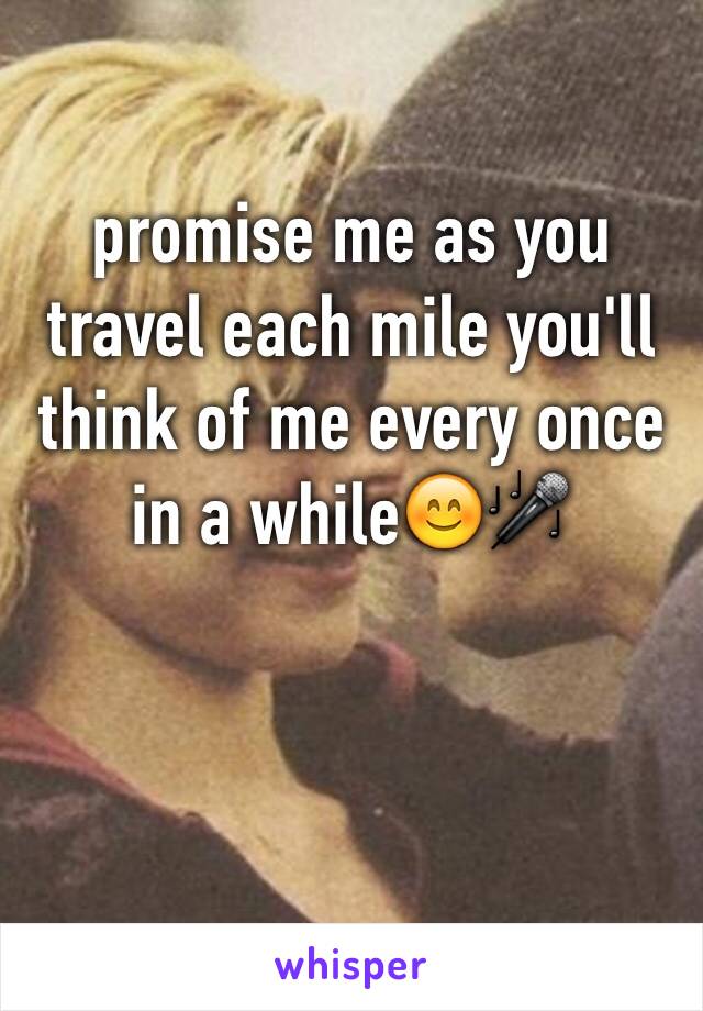 promise me as you travel each mile you'll think of me every once in a while😊🎤