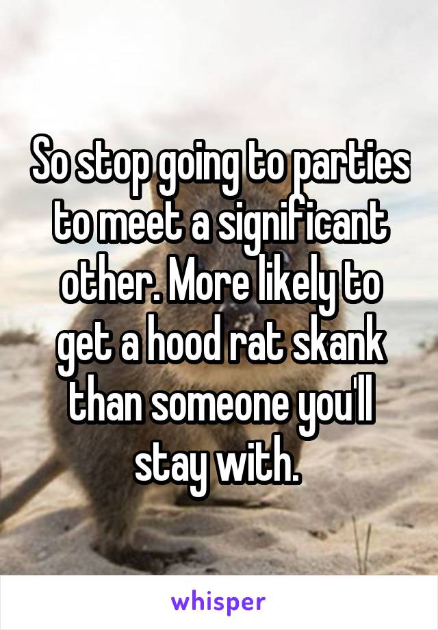 So stop going to parties to meet a significant other. More likely to get a hood rat skank than someone you'll stay with. 