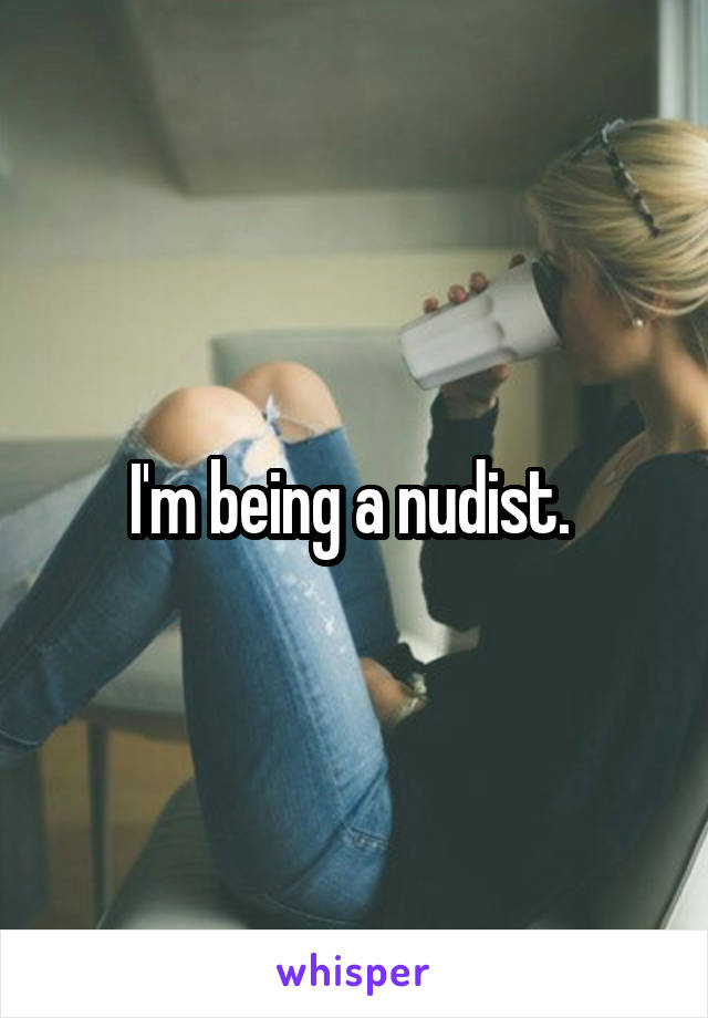 I'm being a nudist. 