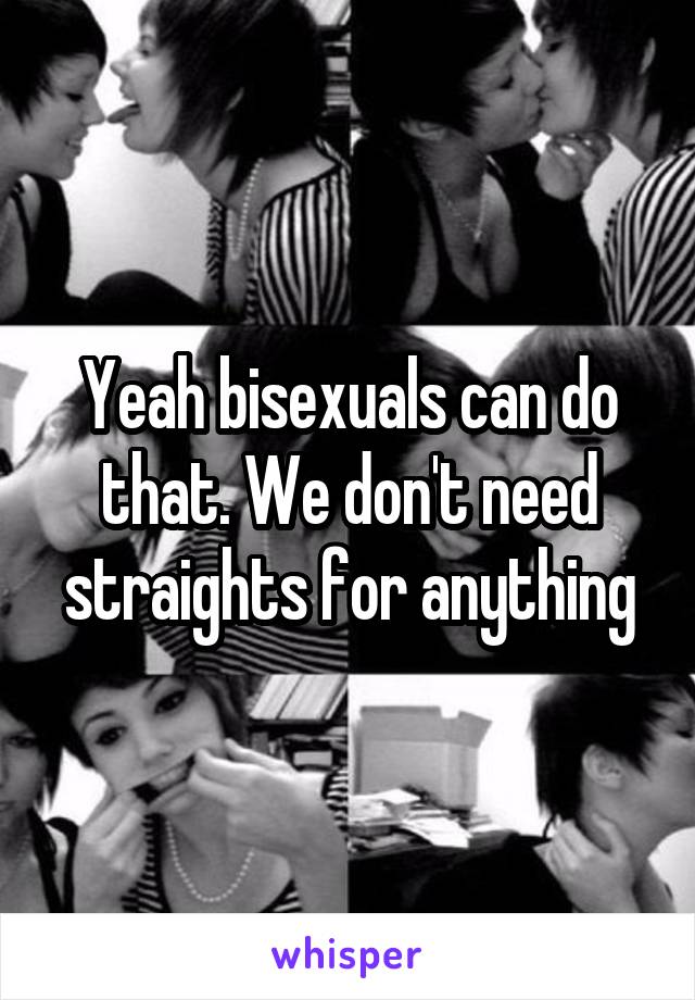 Yeah bisexuals can do that. We don't need straights for anything