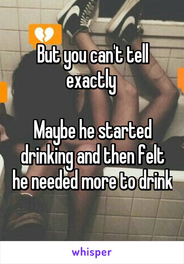 But you can't tell exactly 

Maybe he started drinking and then felt he needed more to drink 