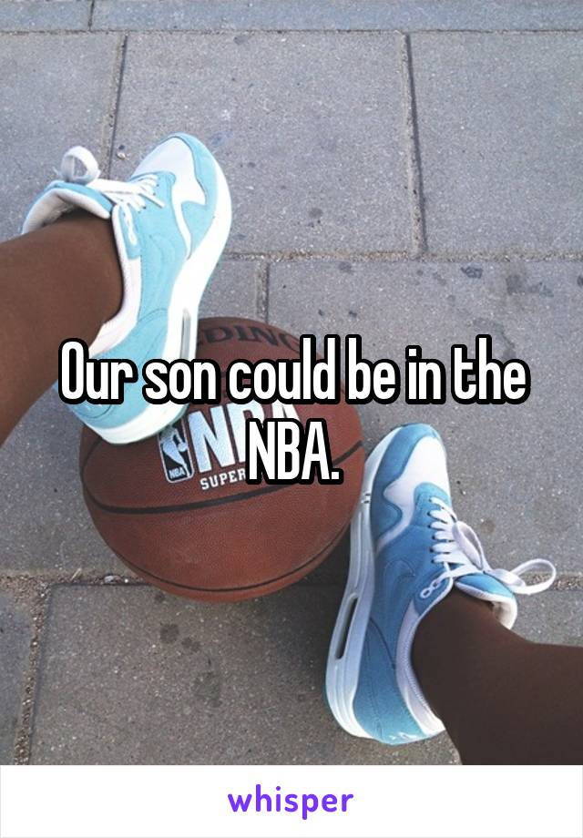 Our son could be in the NBA.