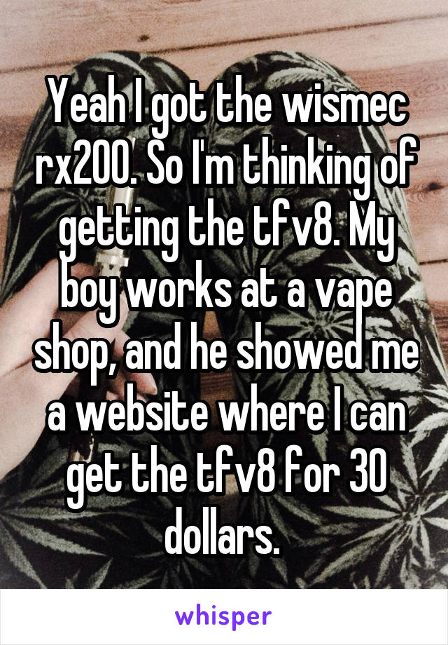Yeah I got the wismec rx200. So I'm thinking of getting the tfv8. My boy works at a vape shop, and he showed me a website where I can get the tfv8 for 30 dollars. 