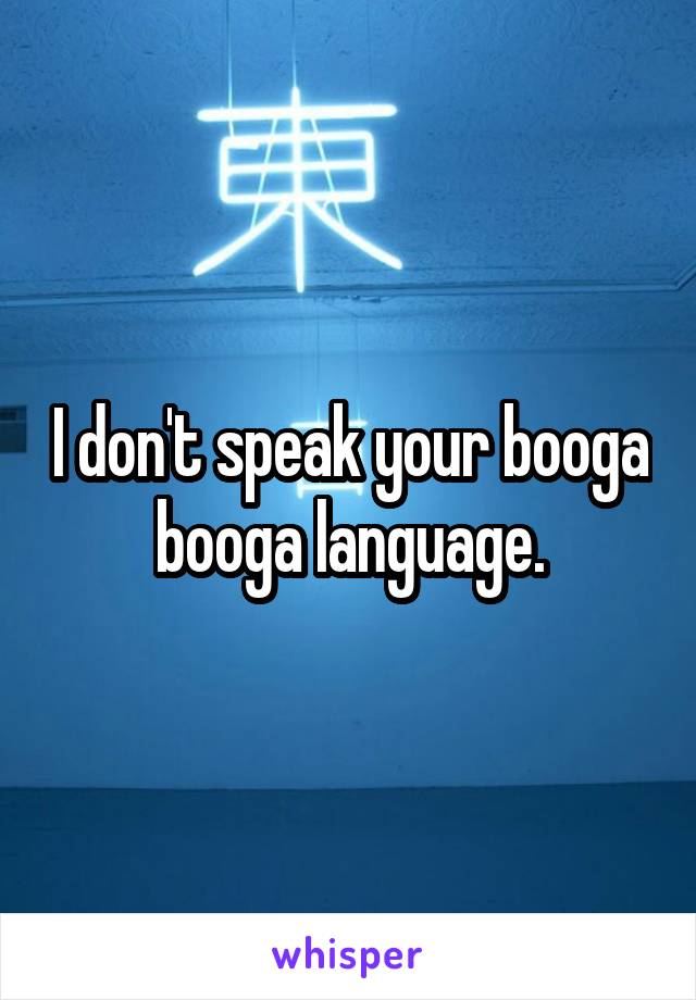 I don't speak your booga booga language.