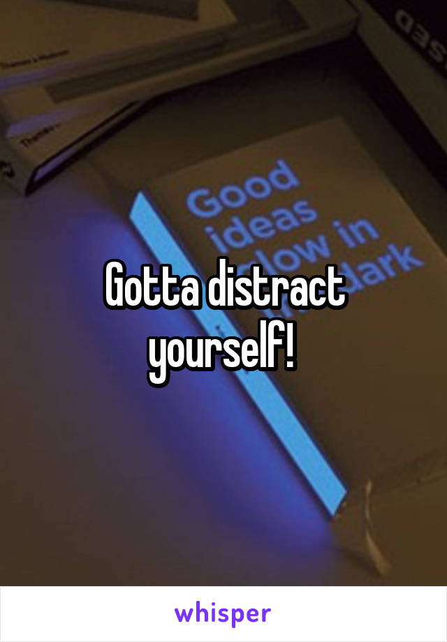 Gotta distract yourself! 