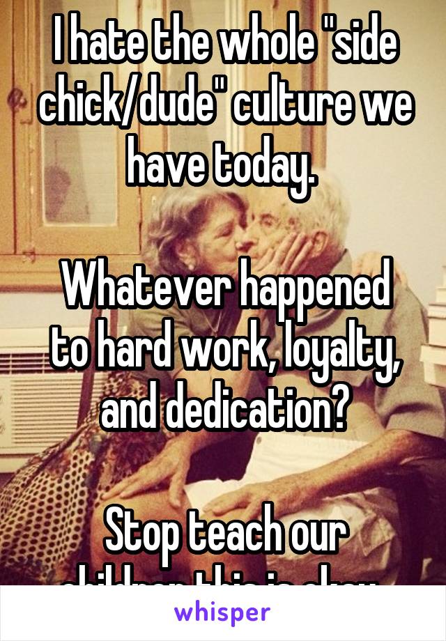 I hate the whole "side chick/dude" culture we have today. 

Whatever happened to hard work, loyalty, and dedication?

Stop teach our children this is okay. 