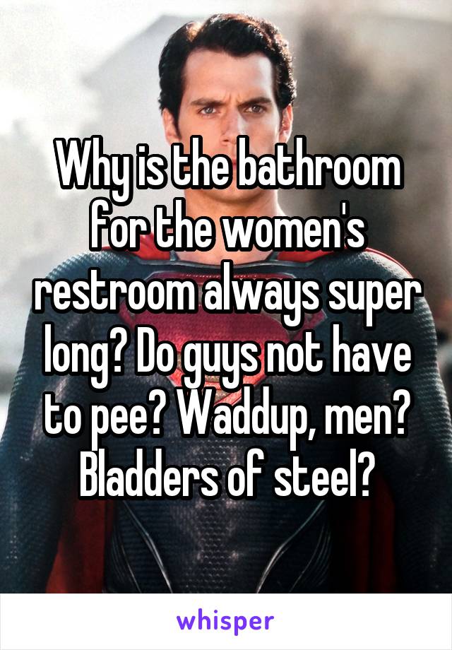 Why is the bathroom for the women's restroom always super long? Do guys not have to pee? Waddup, men? Bladders of steel?