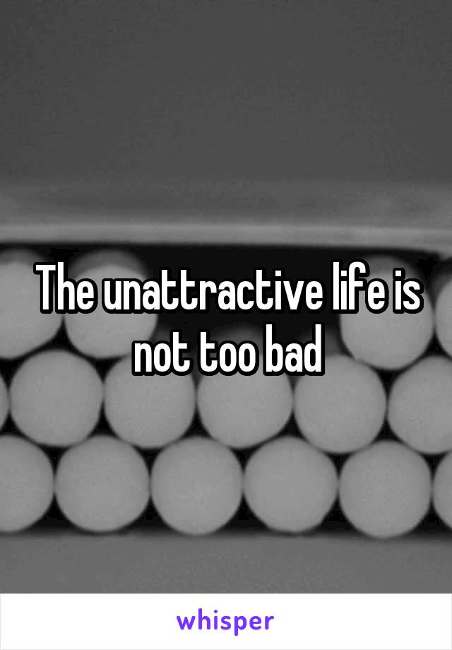 The unattractive life is not too bad