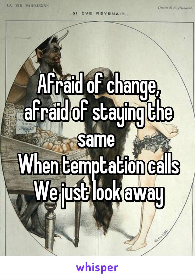 Afraid of change,
afraid of staying the same 
When temptation calls
We just look away