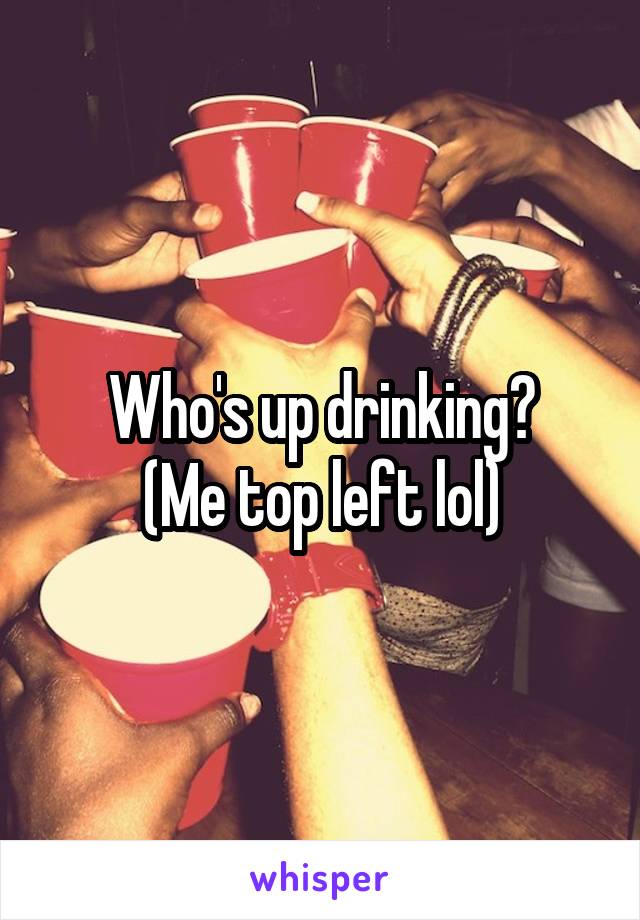 Who's up drinking?
(Me top left lol)