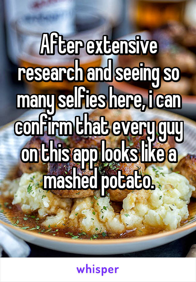 After extensive research and seeing so many selfies here, i can confirm that every guy on this app looks like a mashed potato.

