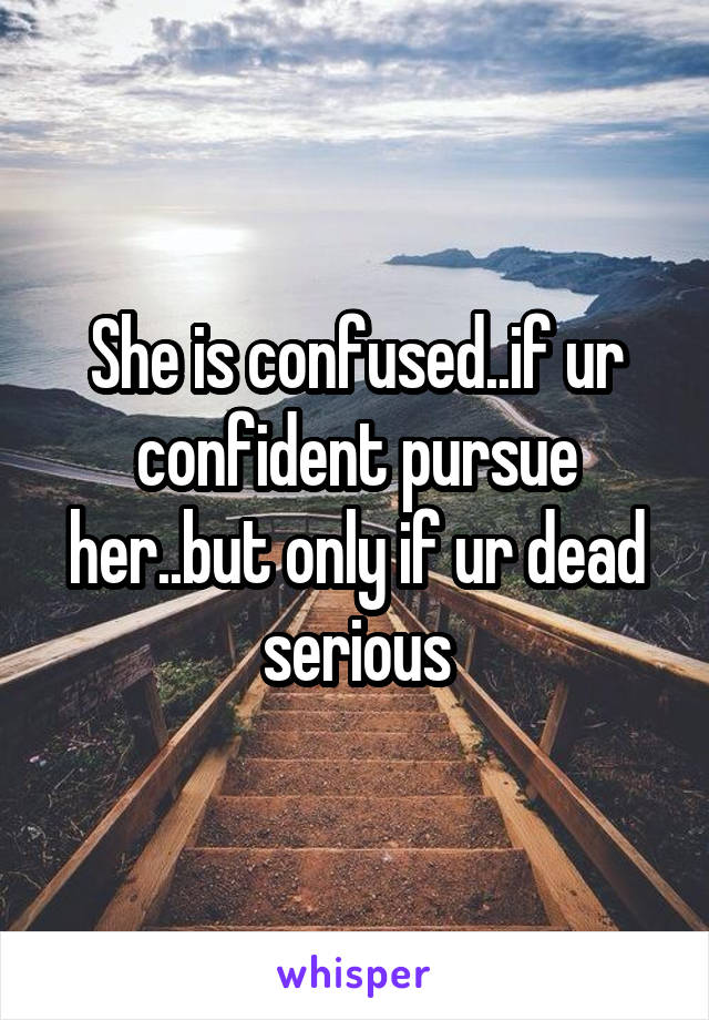 She is confused..if ur confident pursue her..but only if ur dead serious