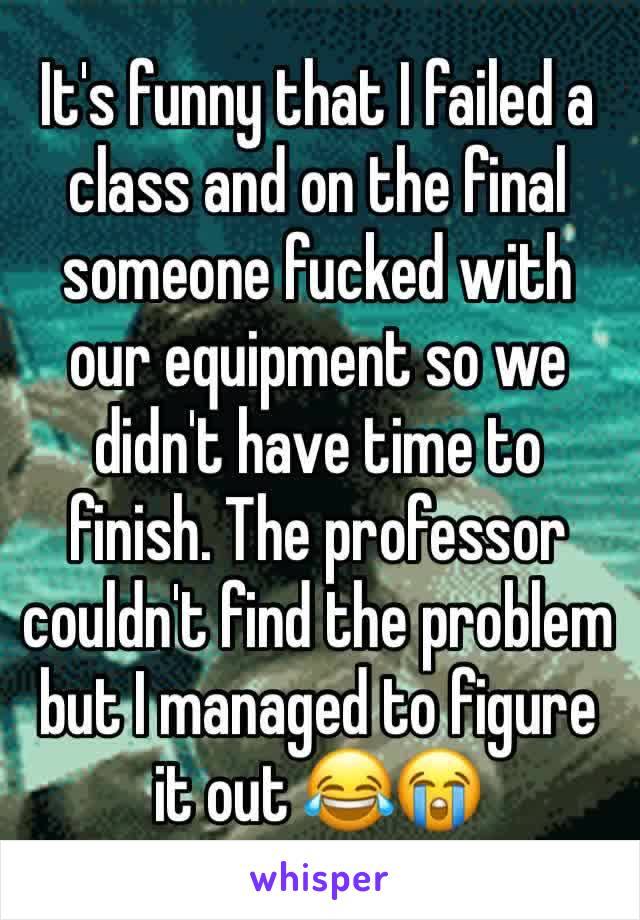 It's funny that I failed a class and on the final someone fucked with our equipment so we didn't have time to finish. The professor couldn't find the problem but I managed to figure it out 😂😭