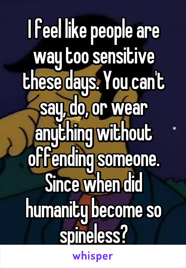 I feel like people are way too sensitive these days. You can't say, do, or wear anything without offending someone. Since when did humanity become so spineless?