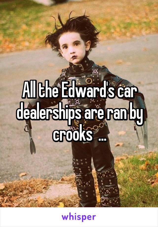 All the Edward's car dealerships are ran by crooks  ...