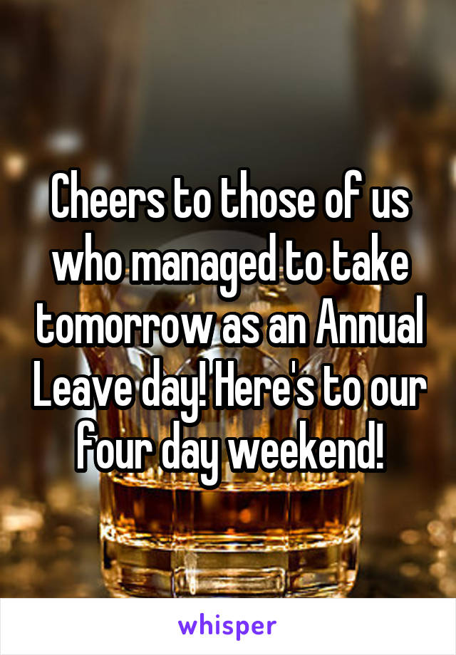 Cheers to those of us who managed to take tomorrow as an Annual Leave day! Here's to our four day weekend!