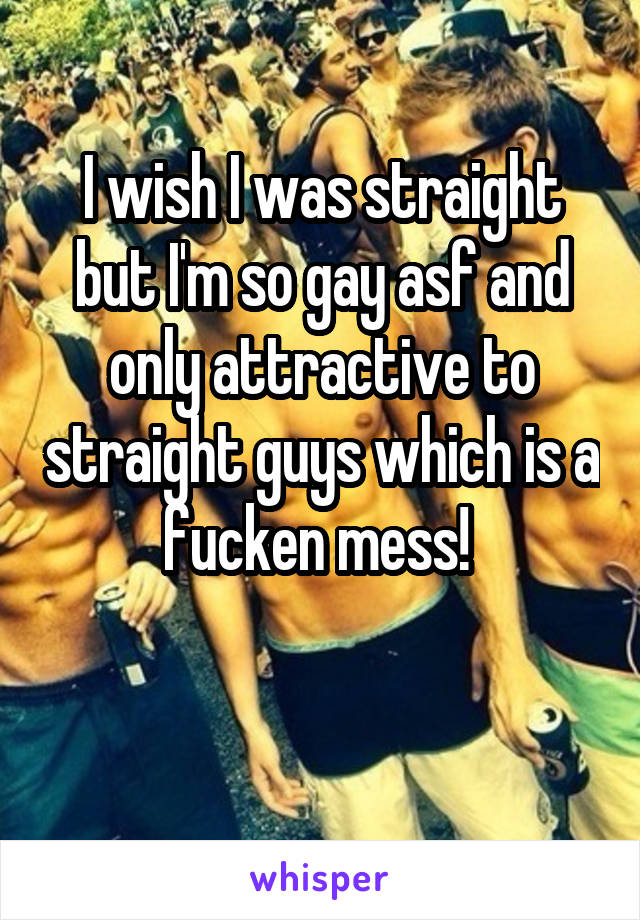 I wish I was straight but I'm so gay asf and only attractive to straight guys which is a fucken mess! 

