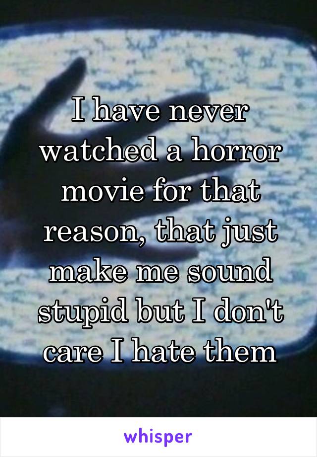 I have never watched a horror movie for that reason, that just make me sound stupid but I don't care I hate them