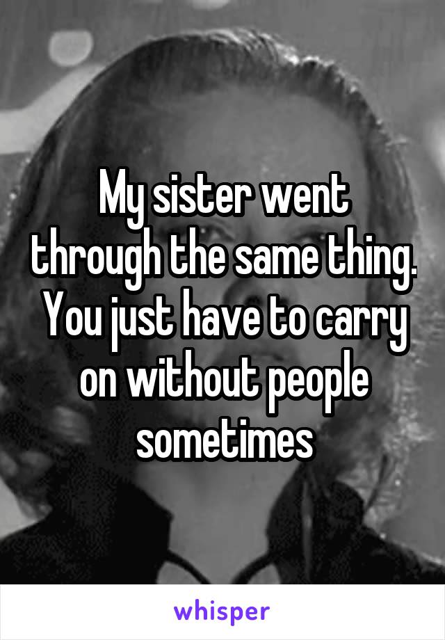 My sister went through the same thing. You just have to carry on without people sometimes