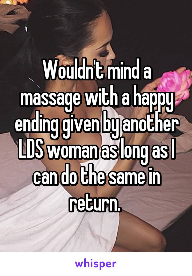 Wouldn't mind a massage with a happy ending given by another LDS woman as long as I can do the same in return. 