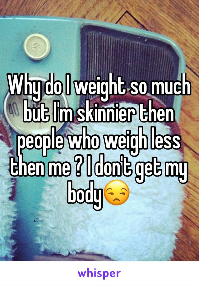 Why do I weight so much but I'm skinnier then people who weigh less then me ? I don't get my body😒