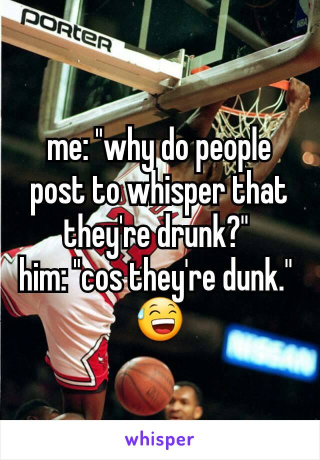 me: "why do people post to whisper that they're drunk?" 
him: "cos they're dunk." 
😅
