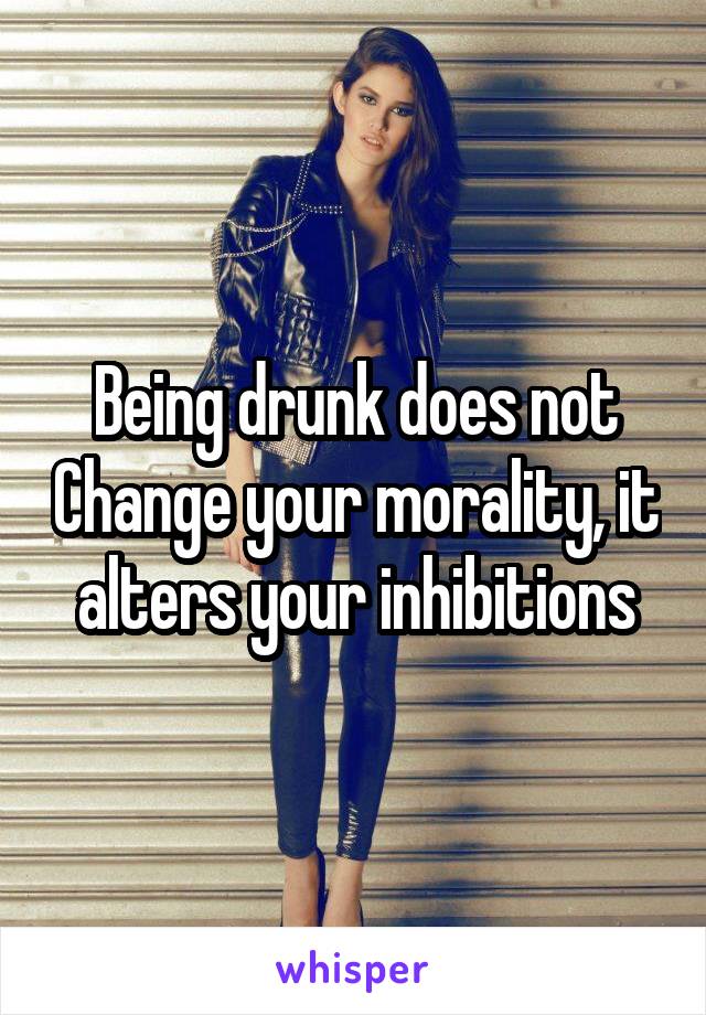 Being drunk does not Change your morality, it alters your inhibitions