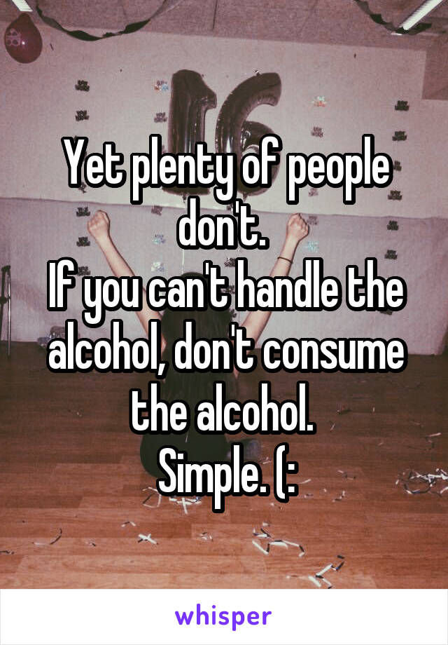 Yet plenty of people don't. 
If you can't handle the alcohol, don't consume the alcohol. 
Simple. (: