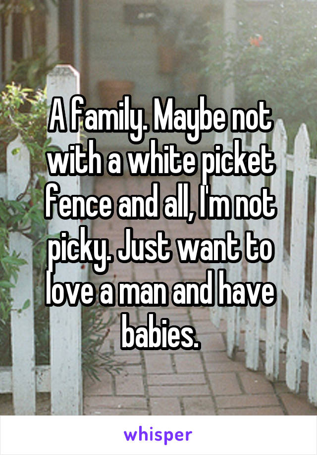 A family. Maybe not with a white picket fence and all, I'm not picky. Just want to love a man and have babies.