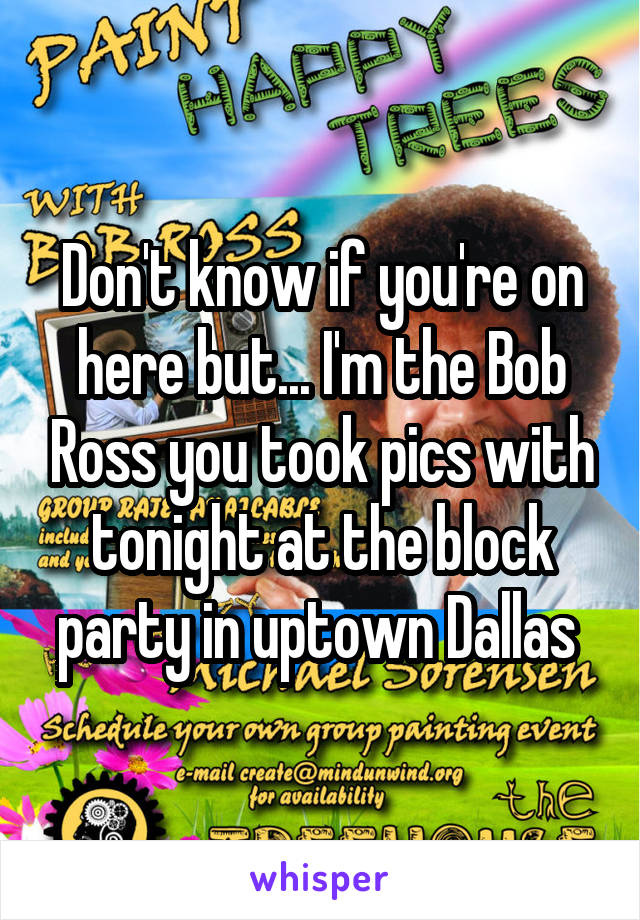 Don't know if you're on here but... I'm the Bob Ross you took pics with tonight at the block party in uptown Dallas 