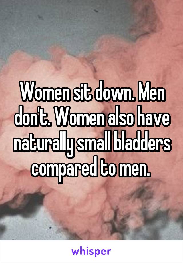Women sit down. Men don't. Women also have naturally small bladders compared to men. 