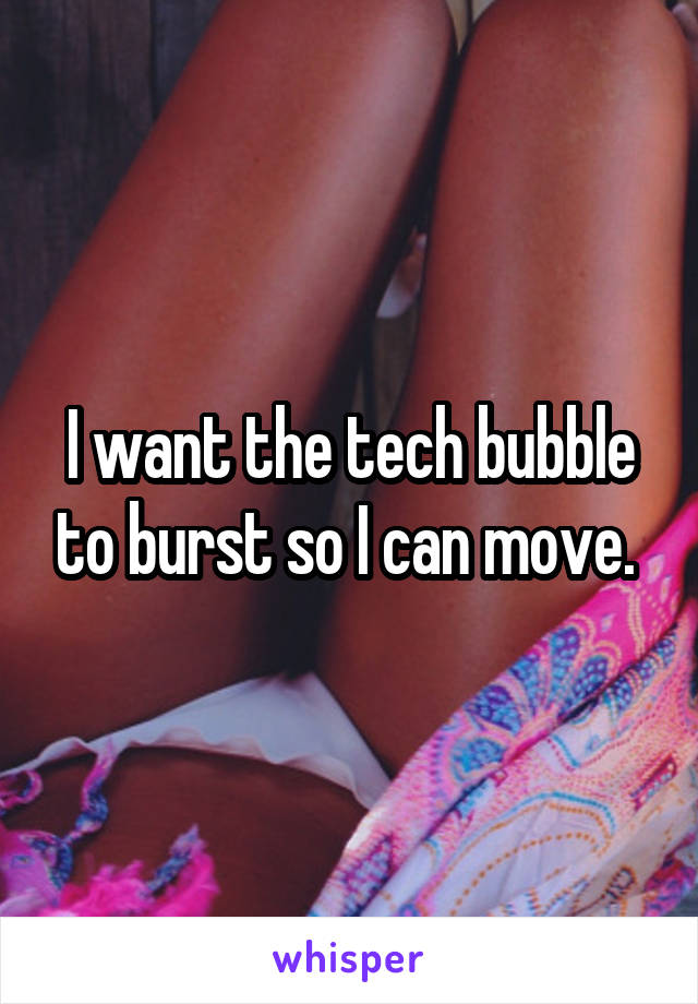 I want the tech bubble to burst so I can move. 