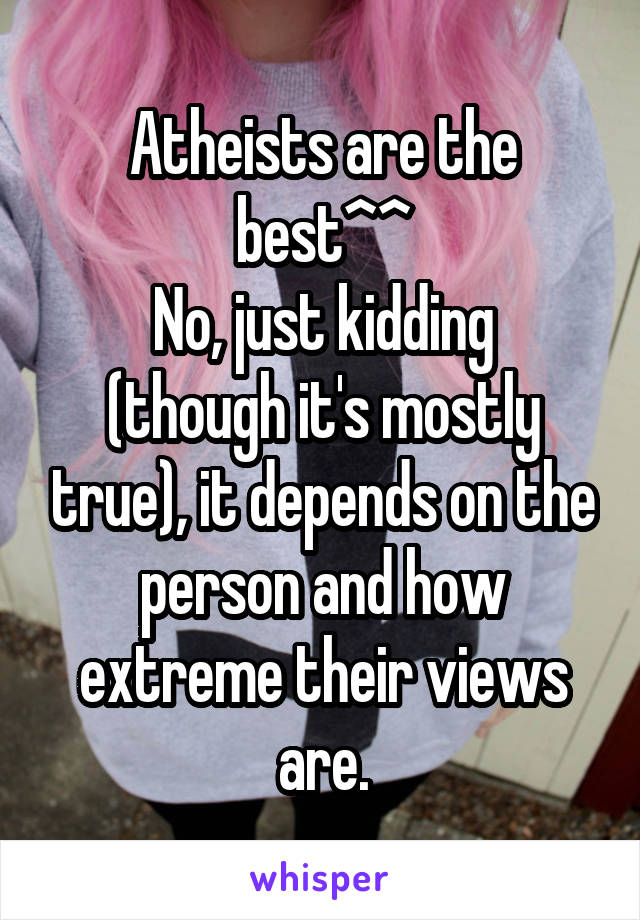Atheists are the best^^
No, just kidding (though it's mostly true), it depends on the person and how extreme their views are.
