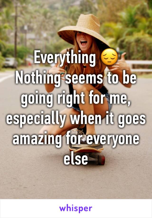 Everything 😔
Nothing seems to be going right for me, especially when it goes amazing for everyone else