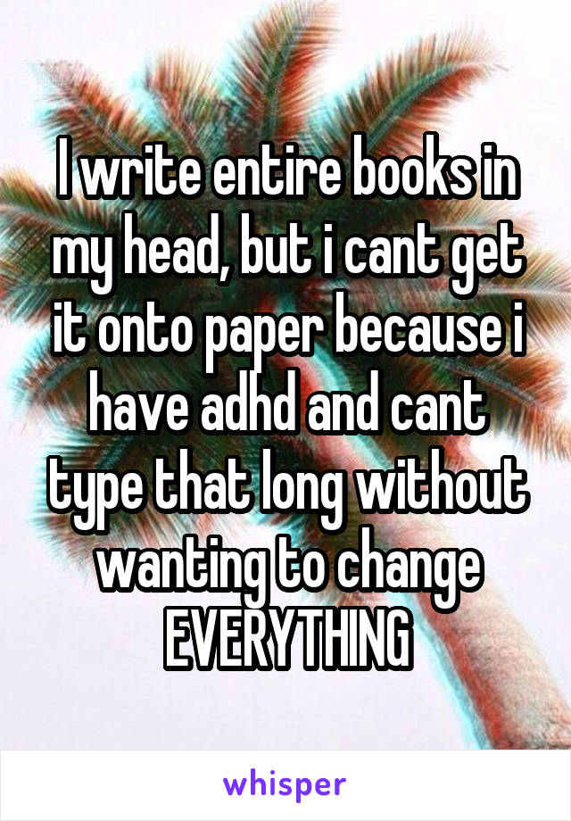 I write entire books in my head, but i cant get it onto paper because i have adhd and cant type that long without wanting to change EVERYTHING