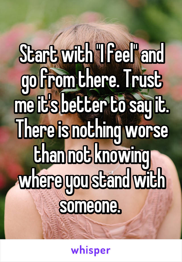 Start with "I feel" and go from there. Trust me it's better to say it. There is nothing worse than not knowing where you stand with someone. 