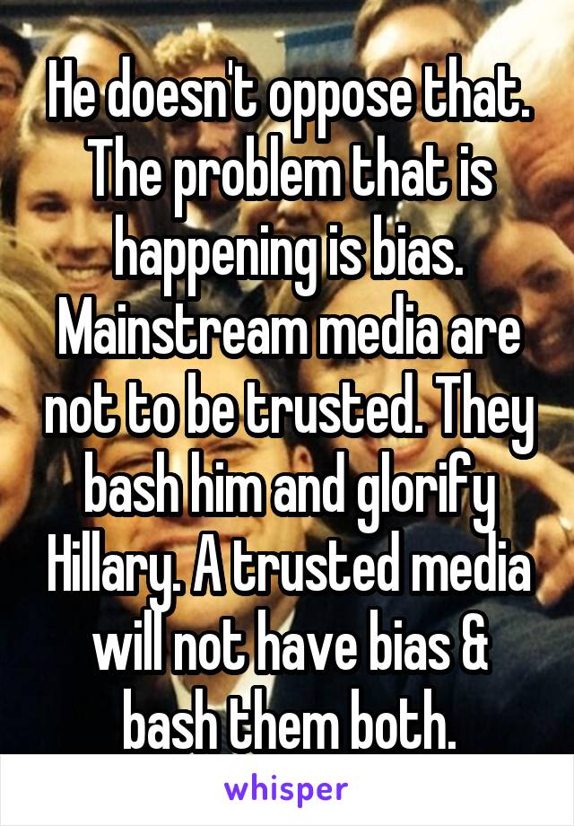 He doesn't oppose that. The problem that is happening is bias. Mainstream media are not to be trusted. They bash him and glorify Hillary. A trusted media will not have bias & bash them both.