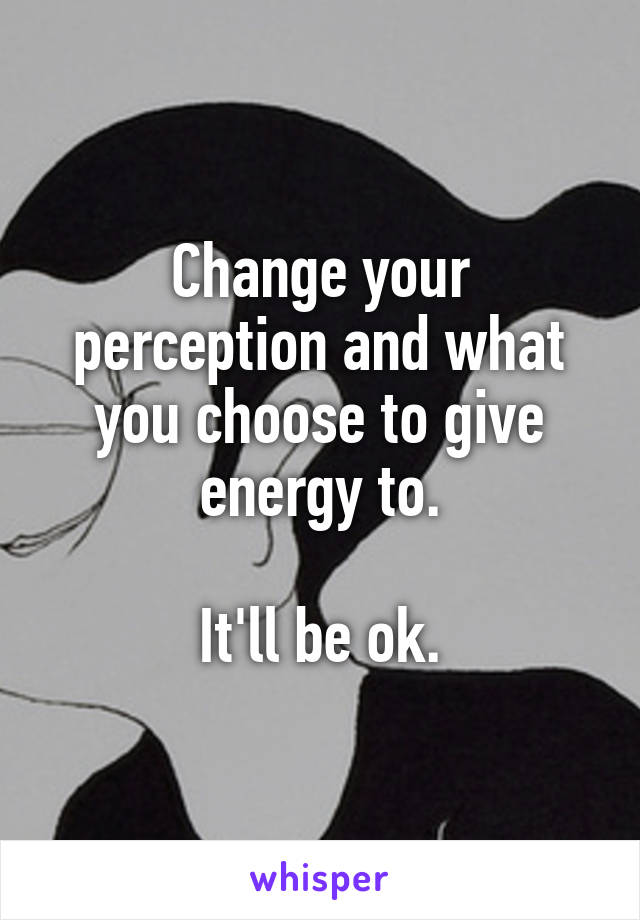 Change your perception and what you choose to give energy to.

It'll be ok.