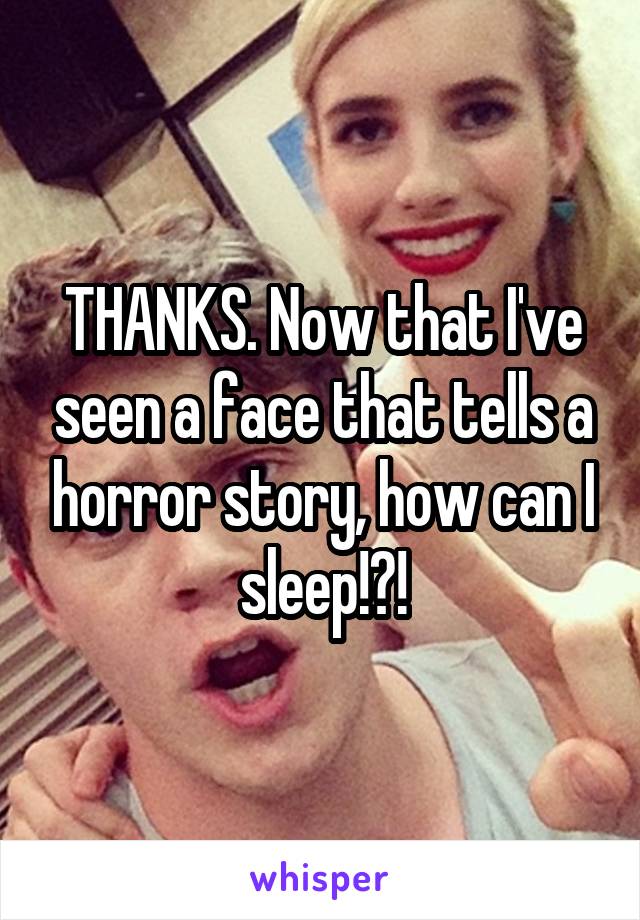 THANKS. Now that I've seen a face that tells a horror story, how can I sleep!?!