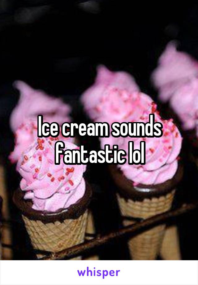 Ice cream sounds fantastic lol