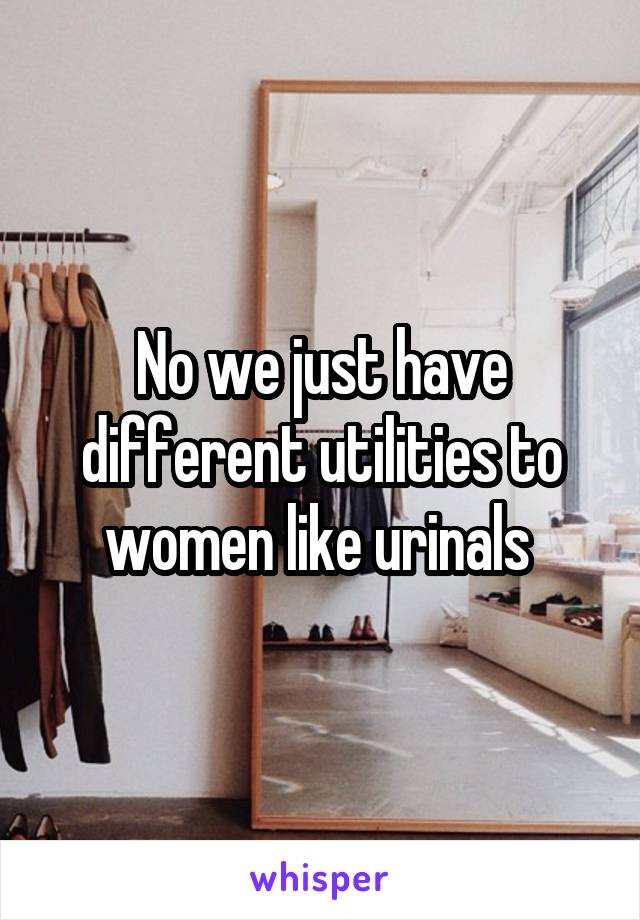 No we just have different utilities to women like urinals 
