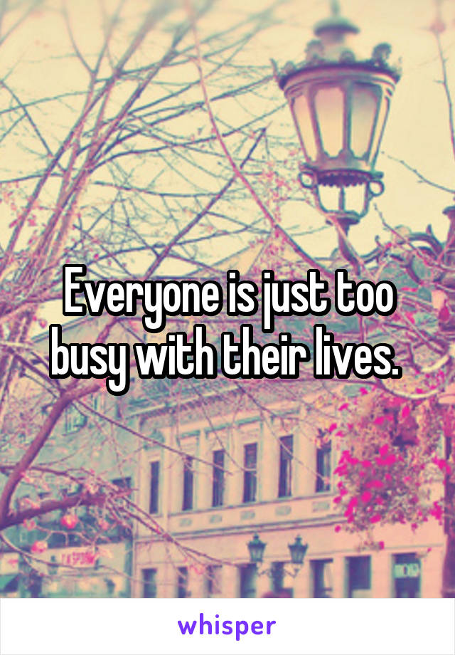 Everyone is just too busy with their lives. 
