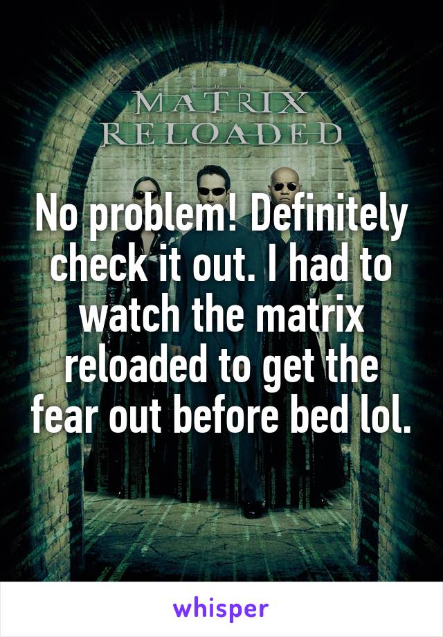 No problem! Definitely check it out. I had to watch the matrix reloaded to get the fear out before bed lol.
