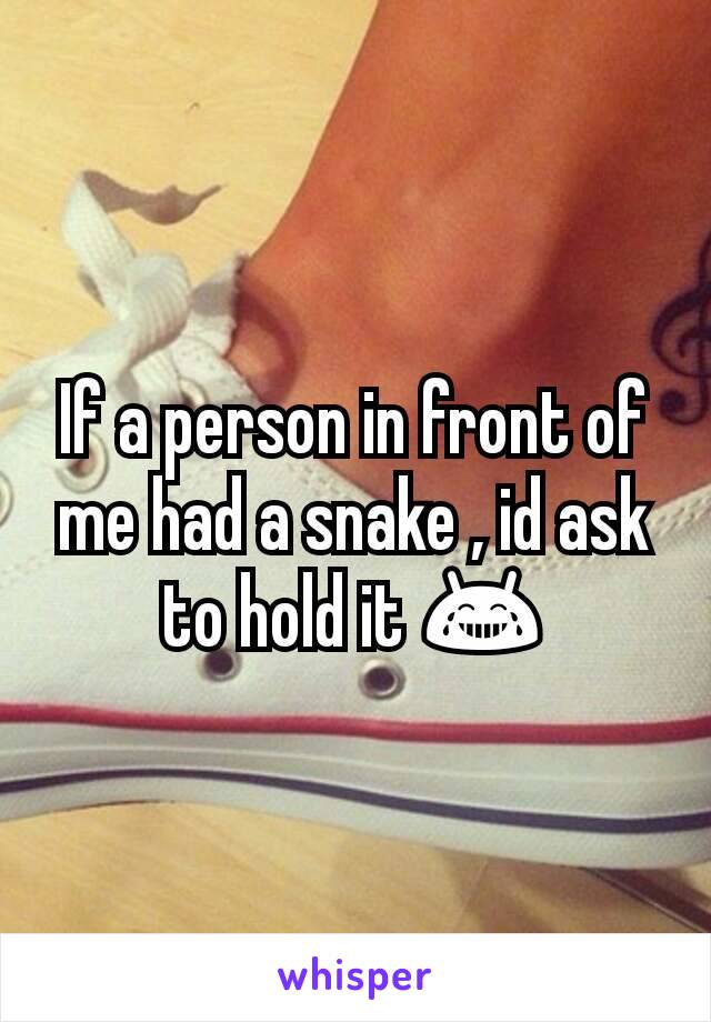 If a person in front of me had a snake , id ask to hold it 😂