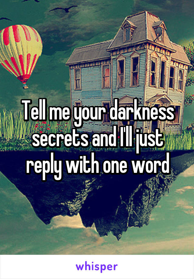 Tell me your darkness secrets and I'll just reply with one word