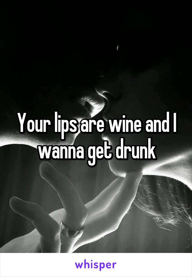 Your lips are wine and I wanna get drunk