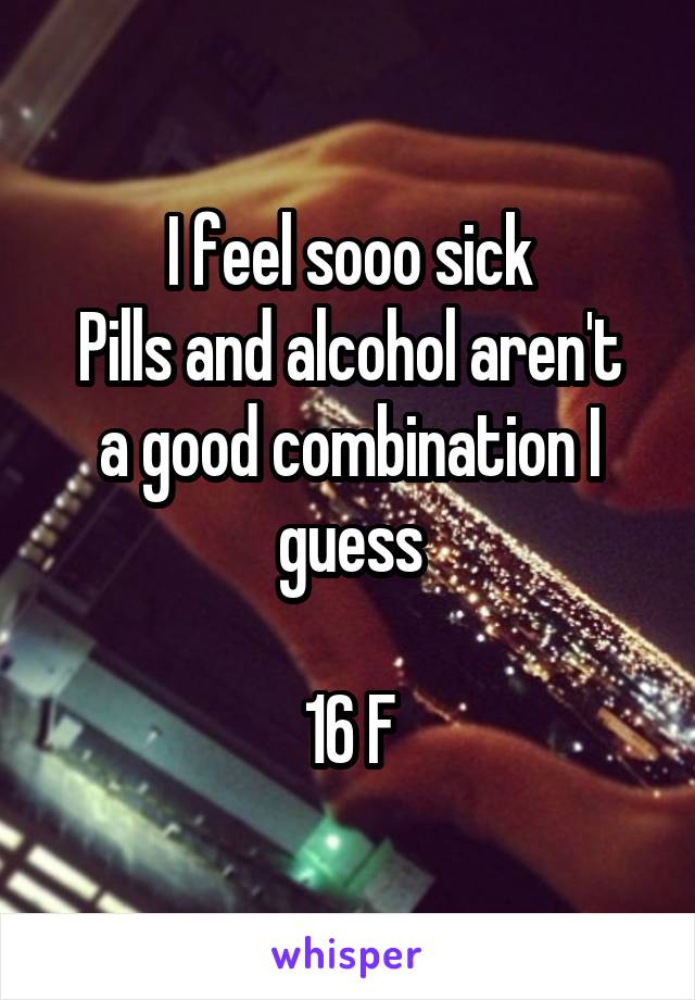 I feel sooo sick
Pills and alcohol aren't a good combination I guess

16 F