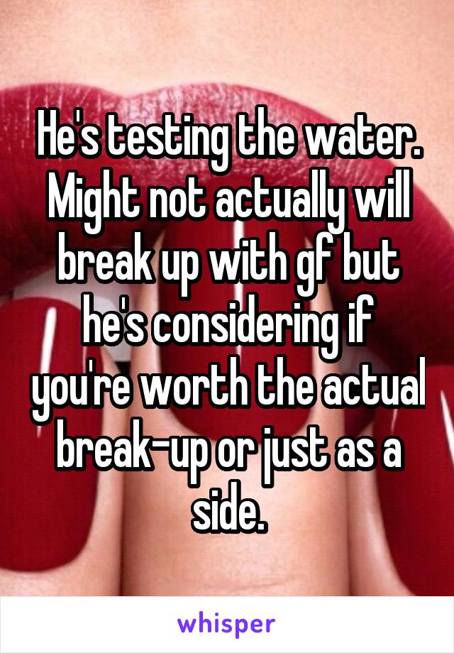 He's testing the water. Might not actually will break up with gf but he's considering if you're worth the actual break-up or just as a side.