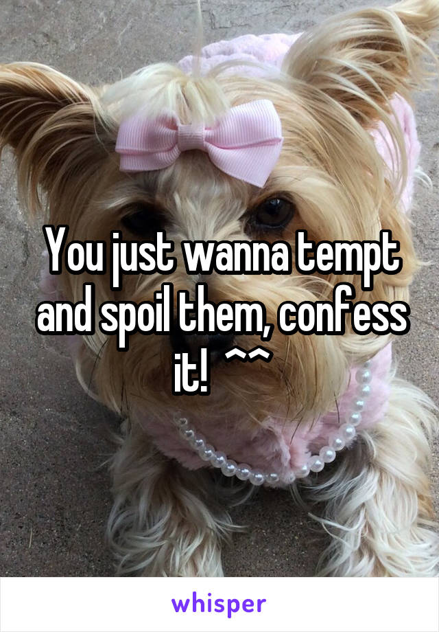 You just wanna tempt and spoil them, confess it!  ^^