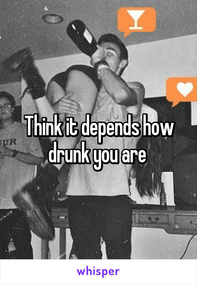 Think it depends how drunk you are 